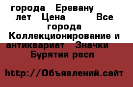 1.1) города : Еревану - 2750 лет › Цена ­ 149 - Все города Коллекционирование и антиквариат » Значки   . Бурятия респ.